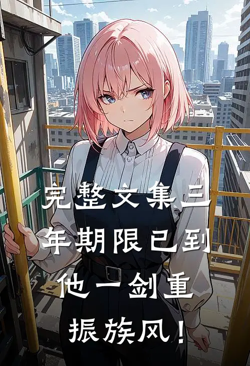 完整文集三年期限已到，他一剑重振族风！