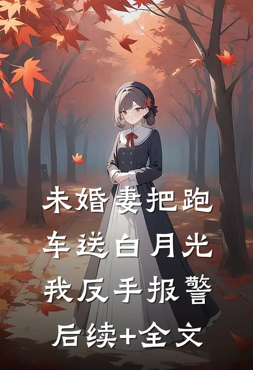 未婚妻把跑车送白月光，我反手报警后续+全文