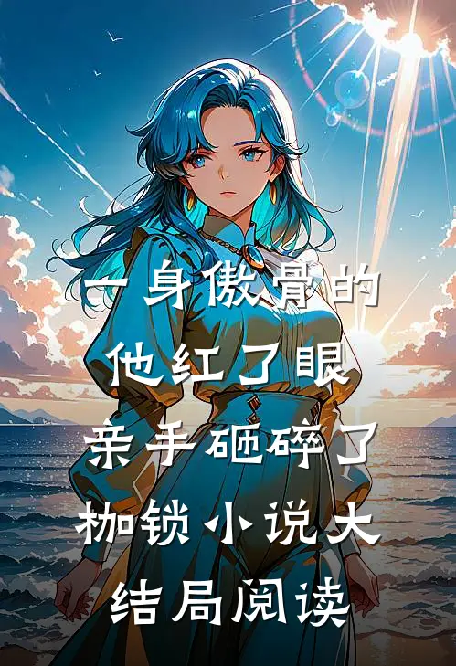 一身傲骨的他红了眼，亲手砸碎了枷锁小说大结局阅读
