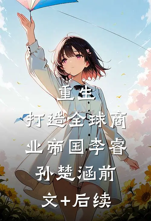 重生：打造全球商业帝国李睿孙楚涵前文+后续