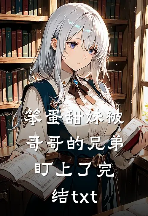 笨蛋甜妹被哥哥的兄弟盯上了完结txt