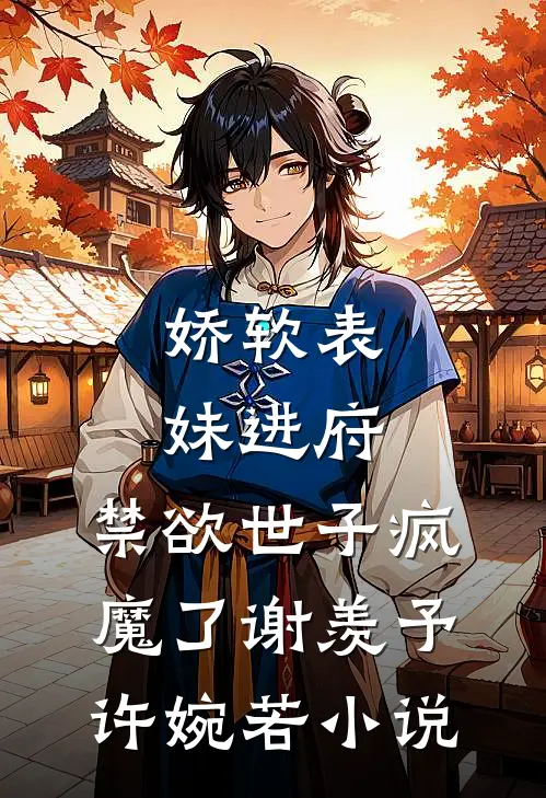 娇软表妹进府：禁欲世子疯魔了谢羡予许婉若小说