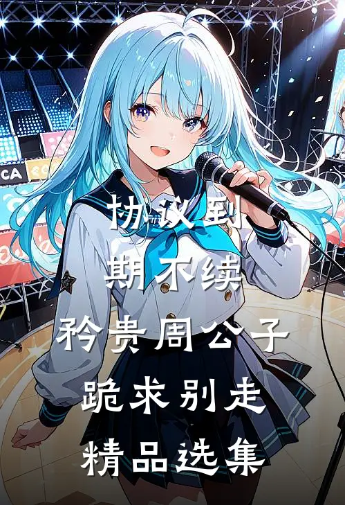 协议到期不续，矜贵周公子跪求别走精品选集