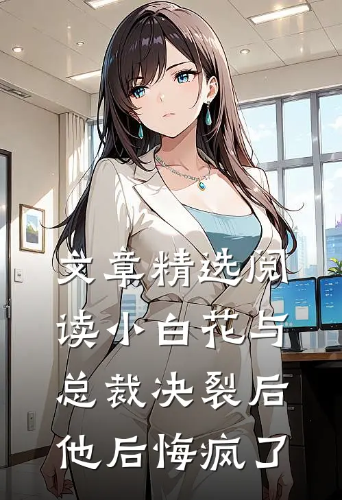 文章精选阅读小白花与总裁决裂后，他后悔疯了