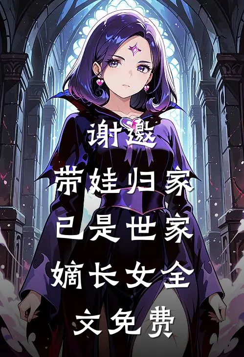 谢邀,带娃归家,已是世家嫡长女全文免费
