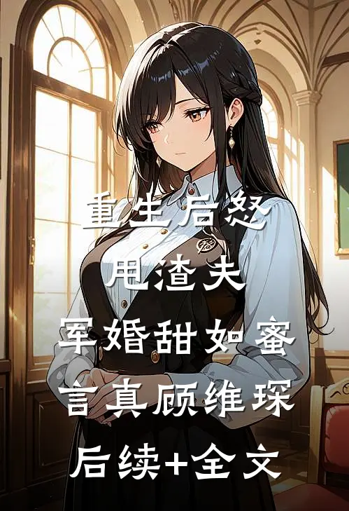重生后怒甩渣夫，军婚甜如蜜言真顾维琛后续+全文