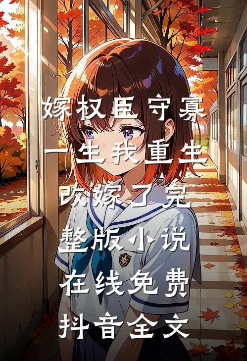 嫁权臣守寡一生我重生改嫁了完整版小说在线免费抖音全文