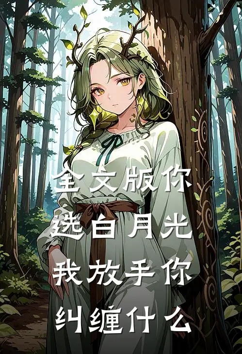 全文版你选白月光，我放手你纠缠什么
