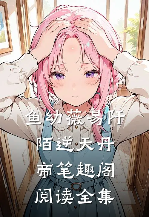 鱼幼薇易阡陌逆天丹帝笔趣阁阅读全集