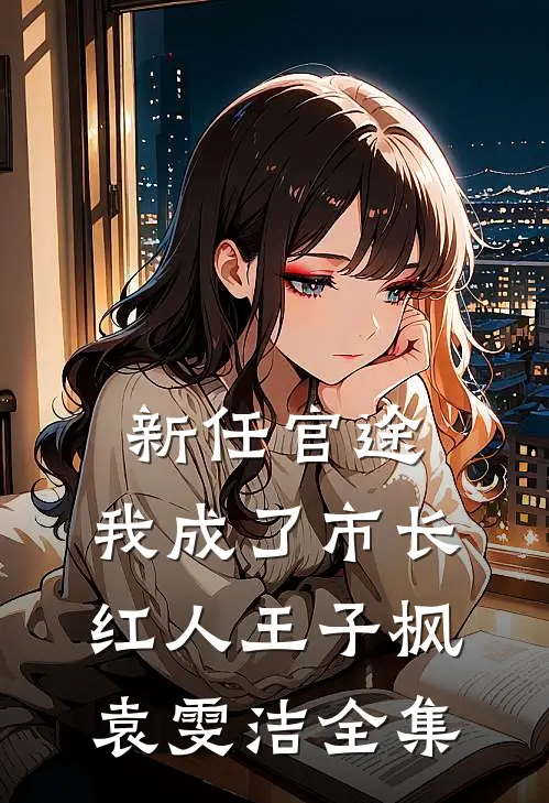 新任官途，我成了市长红人王子枫袁雯洁 全集