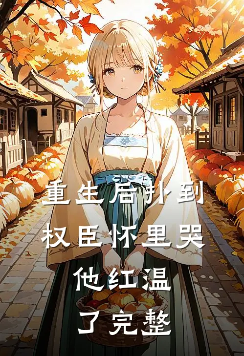 重生后扑到权臣怀里哭,他红温了完整版