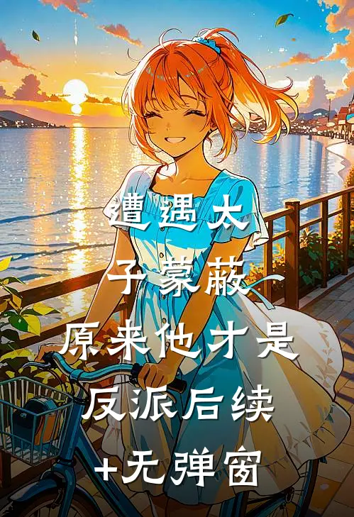 遭遇太子蒙蔽，原来他才是反派后续+无弹窗