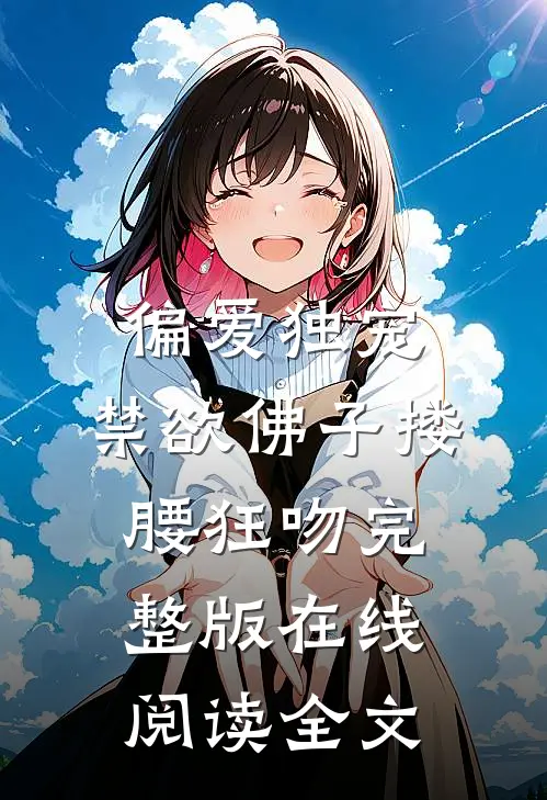 偏爱独宠，禁欲佛子搂腰狂吻完整版在线阅读全文