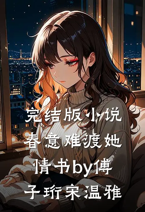完结版小说春意难渡她情书by傅子珩宋温雅