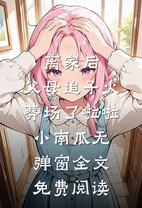 离家后，父母追子火葬场了啦啦小南瓜无弹窗全文免费阅读
