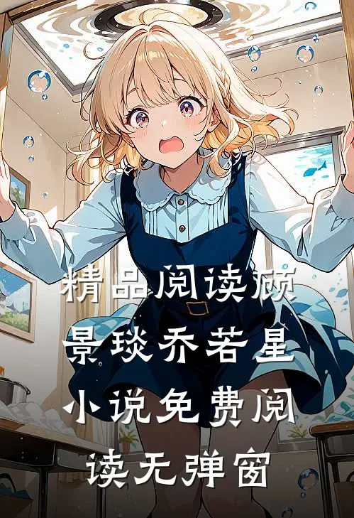 精品阅读顾景琰乔若星小说免费阅读无弹窗