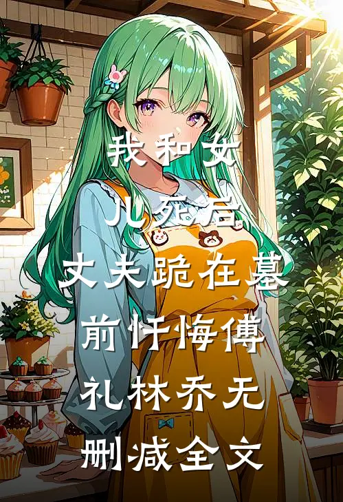 我和女儿死后，丈夫跪在墓前忏悔傅礼林乔无删减全文
