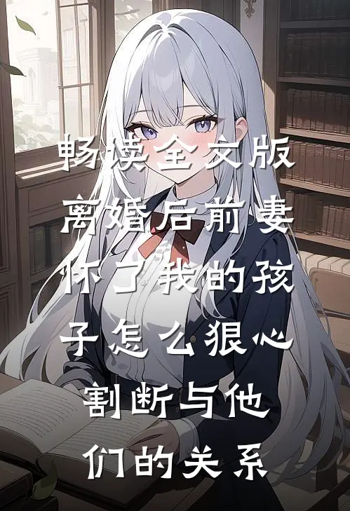 畅读全文版离婚后前妻怀了我的孩子怎么狠心割断与他们的关系