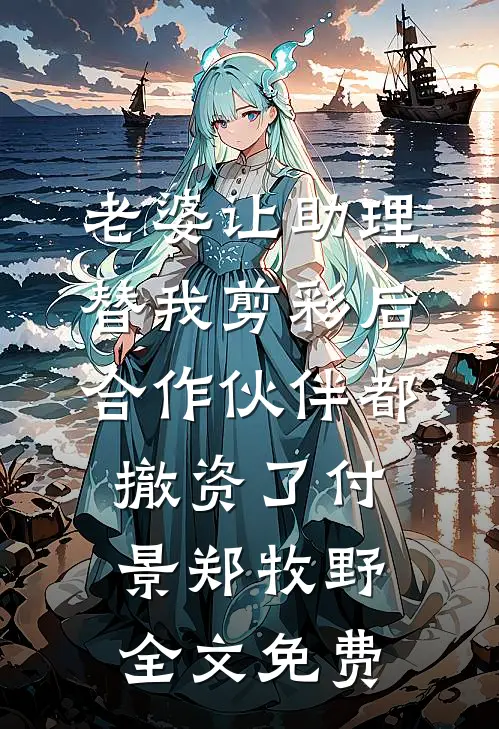 老婆让助理替我剪彩后，合作伙伴都撤资了付景郑牧野全文免费