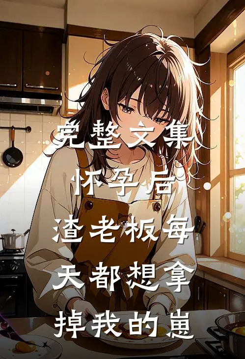 完整文集怀孕后，渣老板每天都想拿掉我的崽