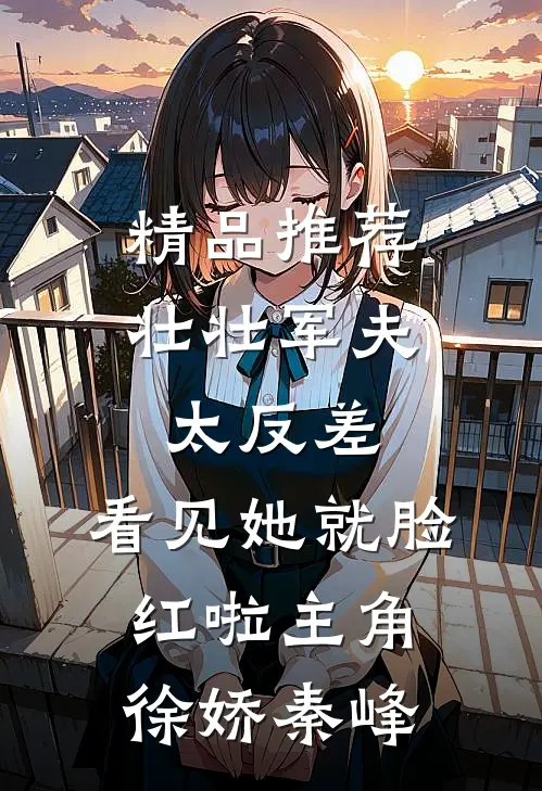 精品推荐壮壮军夫太反差,看见她就脸红啦 主角:徐娇秦峰