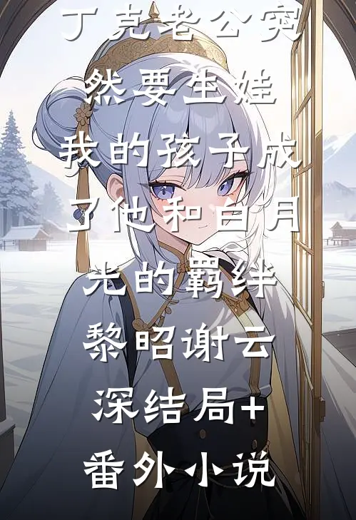 丁克老公突然要生娃，我的孩子成了他和白月光的羁绊黎昭谢云深结局+番外小说