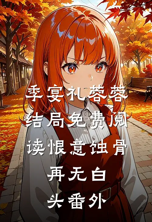 季宴礼蓉蓉结局免费阅读恨意蚀骨，再无白头番外