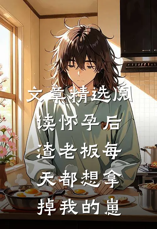 文章精选阅读怀孕后，渣老板每天都想拿掉我的崽