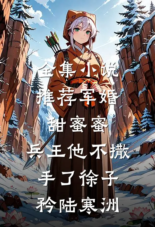 全集小说推荐军婚甜蜜蜜,兵王他不撒手了徐子矜陆寒洲