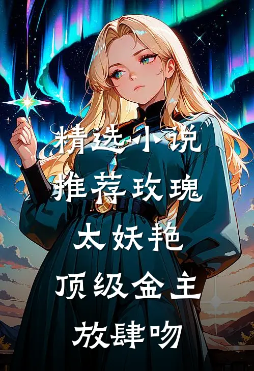 精选小说推荐玫瑰太妖艳，顶级金主放肆吻