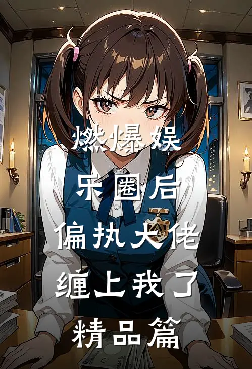 燃爆娱乐圈后，偏执大佬缠上我了精品篇