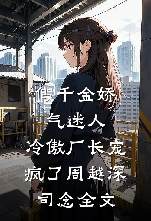 假千金娇气迷人，冷傲厂长宠疯了周越深司念全文