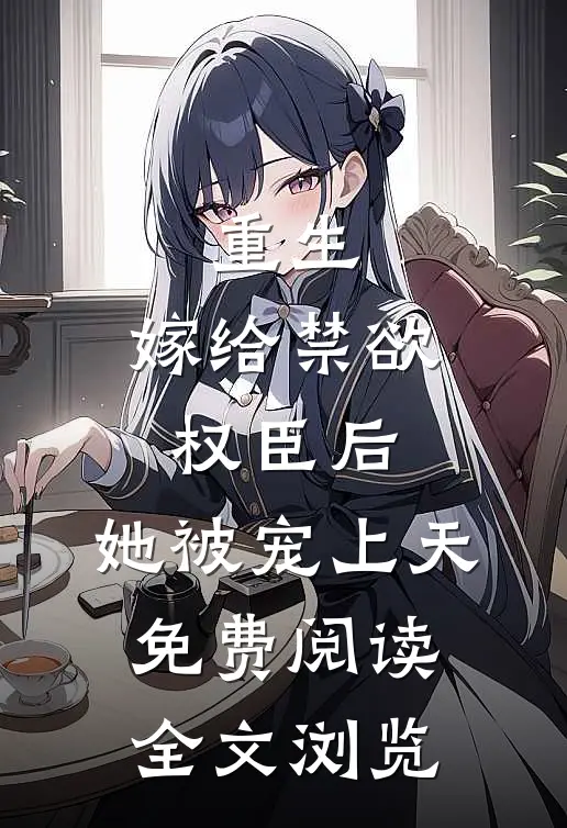 重生:嫁给禁欲权臣后,她被宠上天免费阅读全文浏览