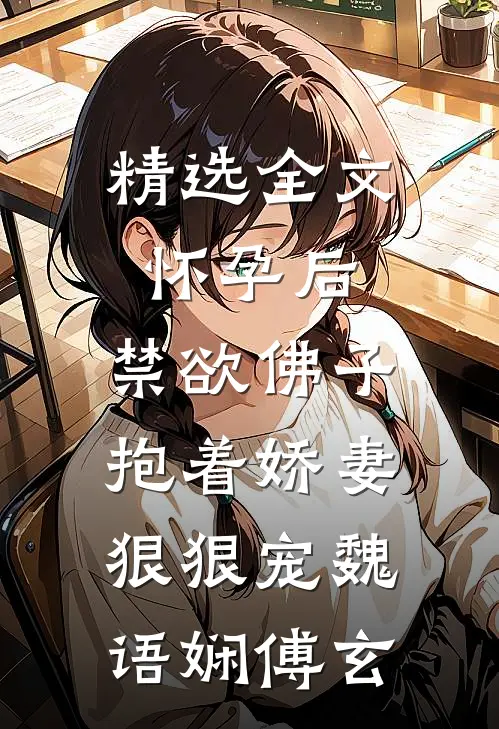 精选全文怀孕后,禁欲佛子抱着娇妻狠狠宠魏语娴傅玄
