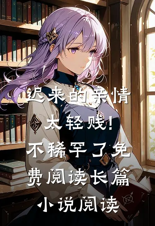 迟来的亲情太轻贱!不稀罕了免费阅读长篇小说阅读