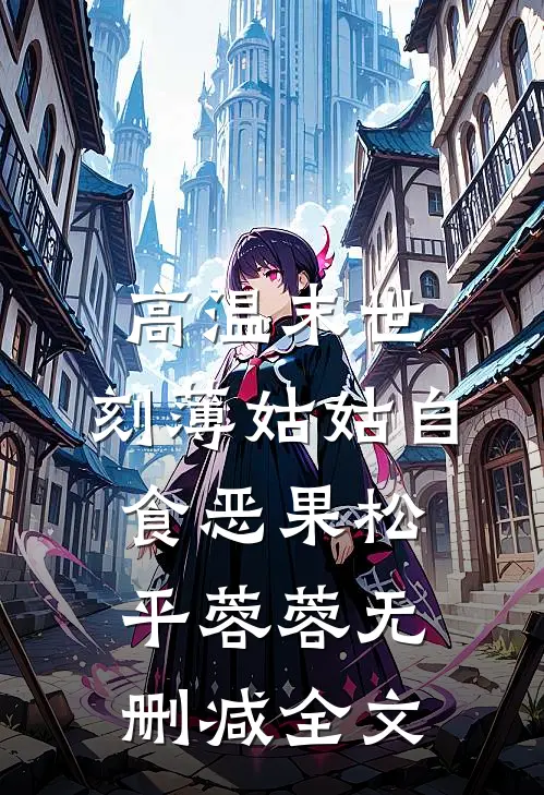 高温末世，刻薄姑姑自食恶果松平蓉蓉无删减全文