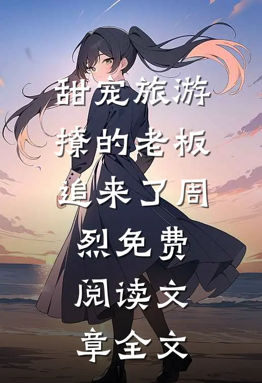 甜宠旅游撩的老板追来了周烈免费阅读文章全文