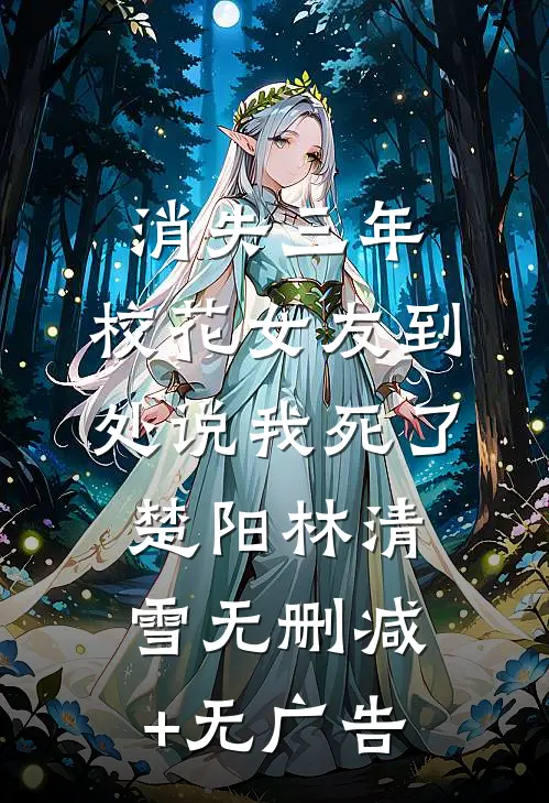 消失三年，校花女友到处说我死了楚阳林清雪无删减+无广告