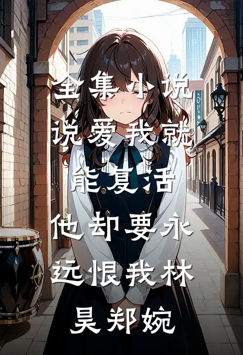 全集小说说爱我就能复活,他却要永远恨我林昊郑婉