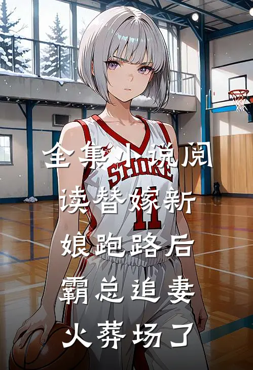 全集小说阅读替嫁新娘跑路后，霸总追妻火葬场了