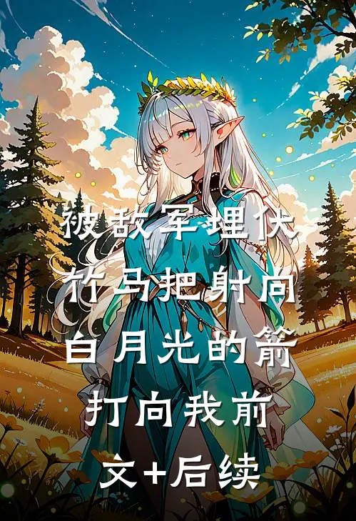 被敌军埋伏，竹马把射向白月光的箭打向我前文+后续