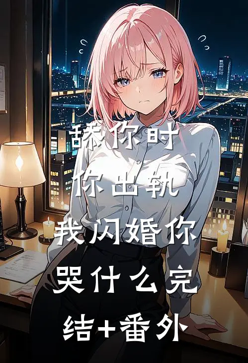 舔你时你出轨，我闪婚你哭什么完结+番外
