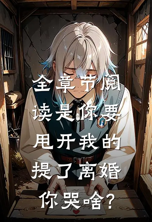 全章节阅读是你要甩开我的,提了离婚你哭啥?