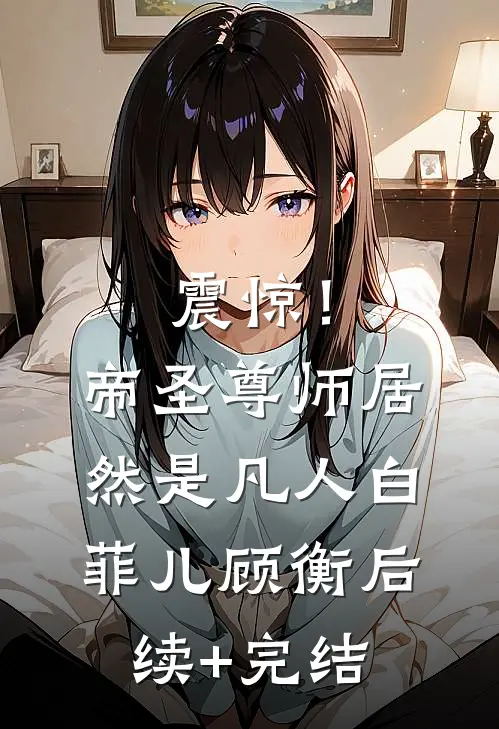 震惊！帝圣尊师居然是凡人白菲儿顾衡后续+完结