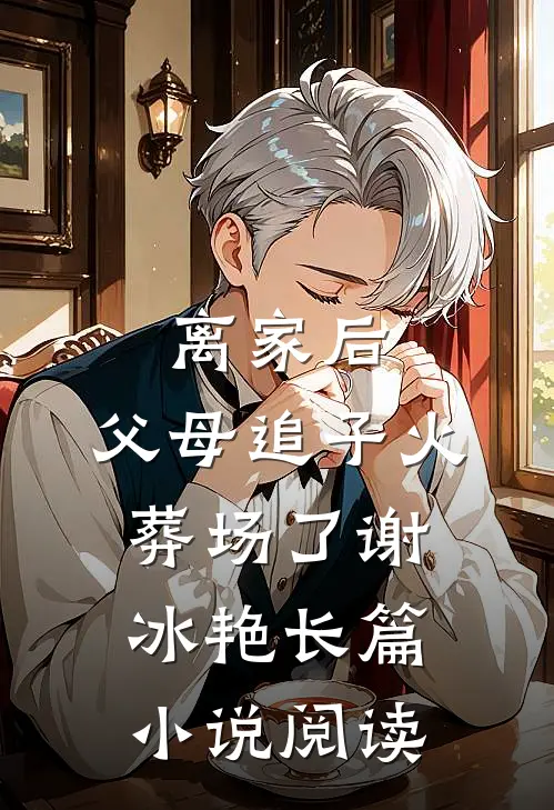 离家后，父母追子火葬场了(谢冰艳)长篇小说阅读