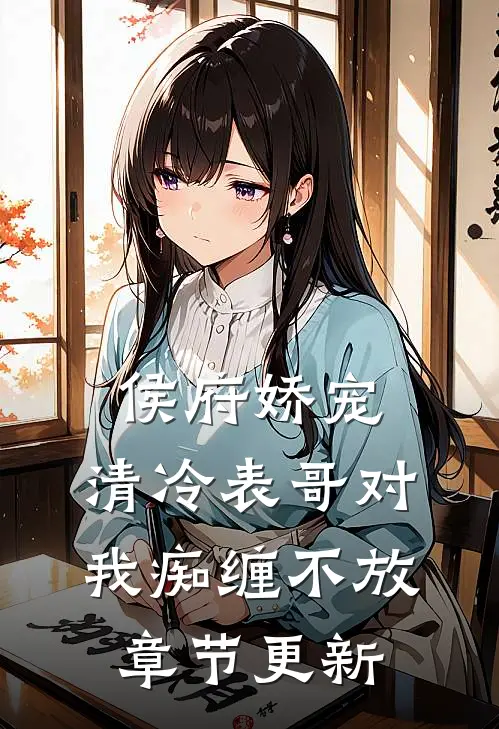 侯府娇宠：清冷表哥对我痴缠不放章节更新