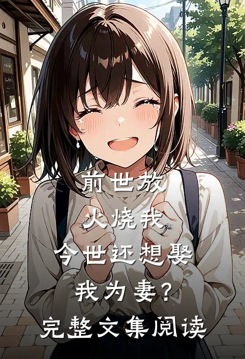 前世放火烧我,今世还想娶我为妻?完整文集阅读答案