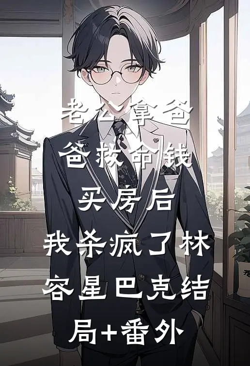 老公拿爸爸救命钱买房后，我杀疯了林容星巴克结局+番外