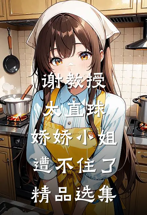 谢教授太直球,娇娇小姐遭不住了精品选集
