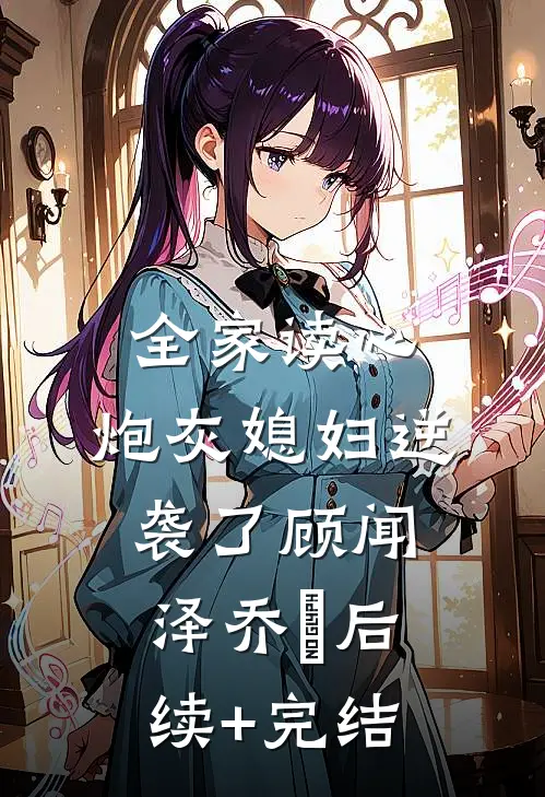 全家读心：炮灰媳妇逆袭了顾闻泽乔婳后续+完结